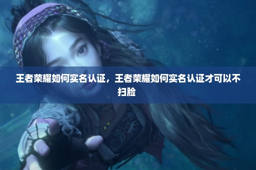 王者荣耀如何实名认证，王者荣耀如何实名认证才可以不扫脸 