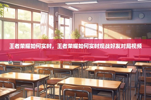 王者荣耀如何实时，王者荣耀如何实时观战好友对局视频 