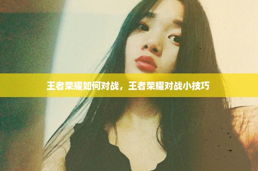 王者荣耀如何对战，王者荣耀对战小技巧 