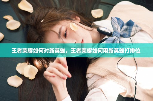 王者荣耀如何对新英雄，王者荣耀如何用新英雄打排位 