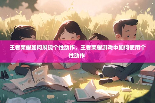 王者荣耀如何展现个性动作，王者荣耀游戏中如何使用个性动作 