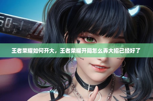 王者荣耀如何开大，王者荣耀开局怎么弄大招已经好了 