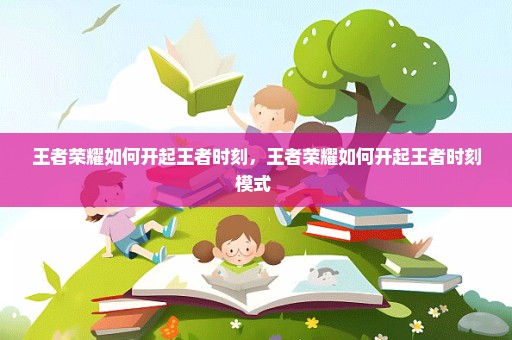 王者荣耀如何开起王者时刻，王者荣耀如何开起王者时刻模式 