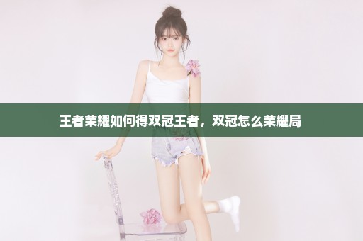王者荣耀如何得双冠王者，双冠怎么荣耀局 