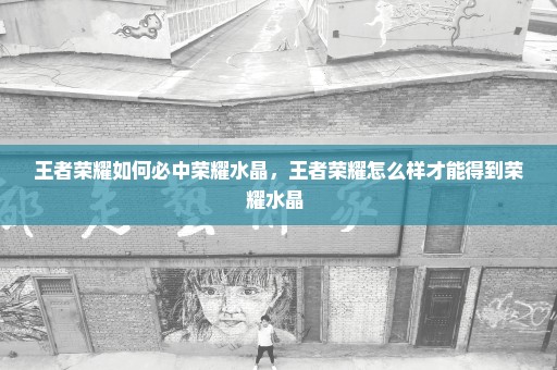 王者荣耀如何必中荣耀水晶，王者荣耀怎么样才能得到荣耀水晶 