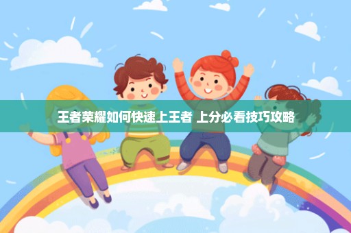 王者荣耀如何快速上王者 上分必看技巧攻略