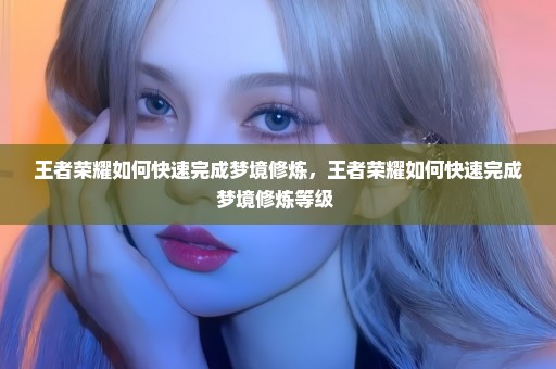 王者荣耀如何快速完成梦境修炼，王者荣耀如何快速完成梦境修炼等级 