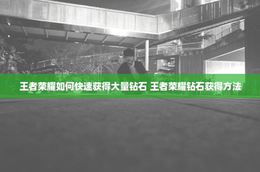 王者荣耀如何快速获得大量钻石 王者荣耀钻石获得方法