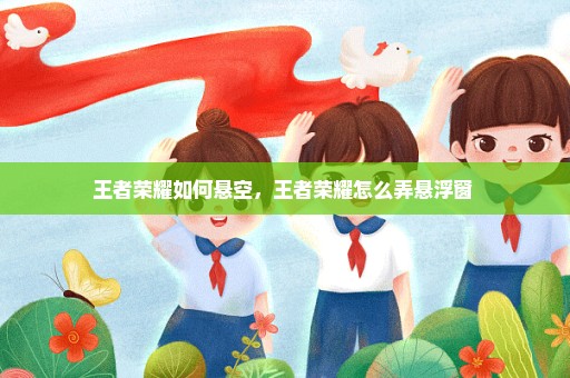 王者荣耀如何悬空，王者荣耀怎么弄悬浮窗 