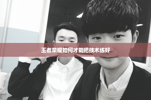 王者荣耀如何才能把技术练好