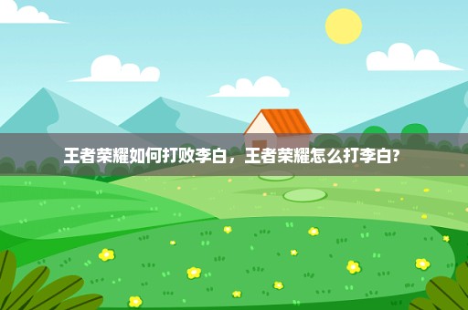 王者荣耀如何打败李白，王者荣耀怎么打李白? 