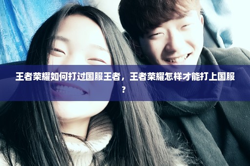 王者荣耀如何打过国服王者，王者荣耀怎样才能打上国服? 