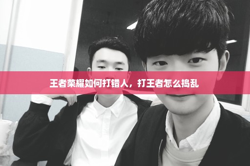 王者荣耀如何打错人，打王者怎么捣乱 