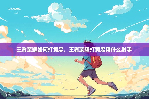 王者荣耀如何打黄忠，王者荣耀打黄忠用什么射手 