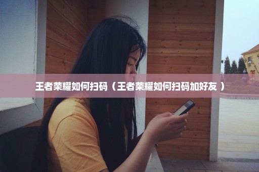 王者荣耀如何扫码（王者荣耀如何扫码加好友 ）