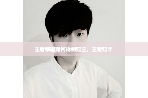 王者荣耀如何找到蛇王，王者蛇牙 