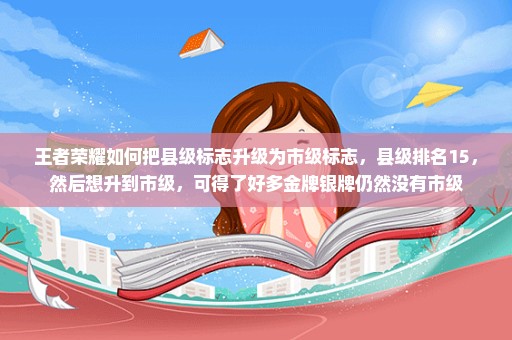 王者荣耀如何把县级标志升级为市级标志，县级排名15，然后想升到市级，可得了好多金牌银牌仍然没有市级