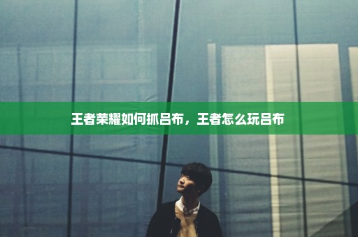王者荣耀如何抓吕布，王者怎么玩吕布 