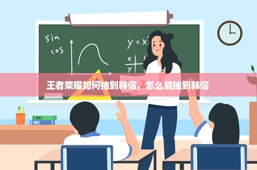 王者荣耀如何抽到韩信，怎么能抽到韩信 