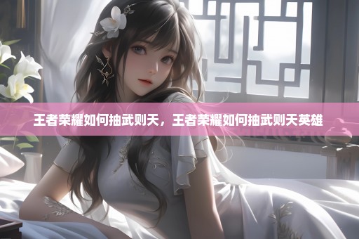 王者荣耀如何抽武则天，王者荣耀如何抽武则天英雄 