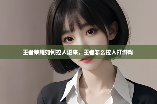 王者荣耀如何拉人进来，王者怎么拉人打游戏 