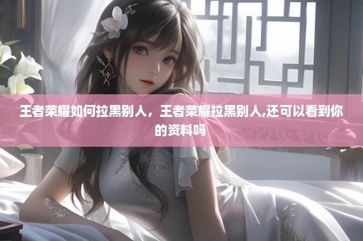 王者荣耀如何拉黑别人，王者荣耀拉黑别人,还可以看到你的资料吗 