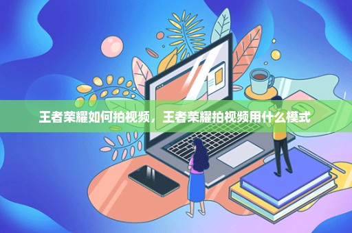 王者荣耀如何拍视频，王者荣耀拍视频用什么模式 
