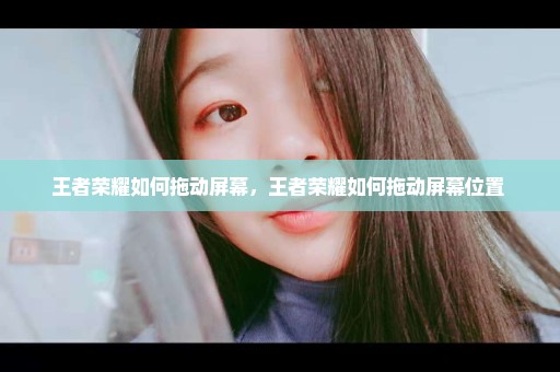 王者荣耀如何拖动屏幕，王者荣耀如何拖动屏幕位置 
