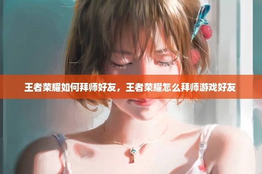 王者荣耀如何拜师好友，王者荣耀怎么拜师游戏好友 