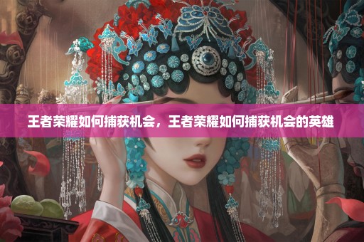 王者荣耀如何捕获机会，王者荣耀如何捕获机会的英雄 