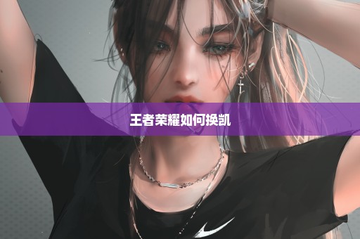 王者荣耀如何换凯