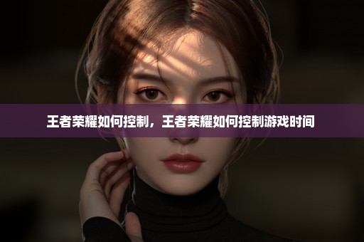 王者荣耀如何控制，王者荣耀如何控制游戏时间 