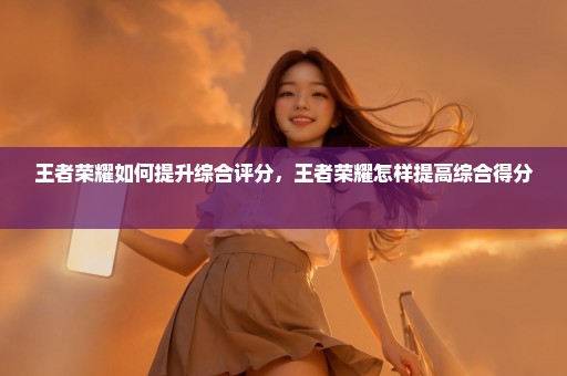 王者荣耀如何提升综合评分，王者荣耀怎样提高综合得分 