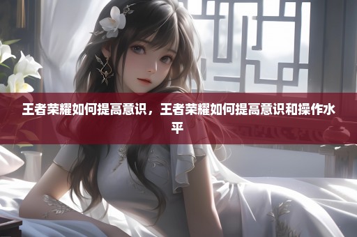王者荣耀如何提高意识，王者荣耀如何提高意识和操作水平 