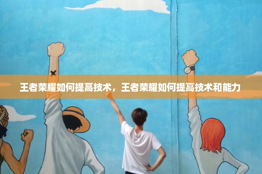 王者荣耀如何提高技术，王者荣耀如何提高技术和能力 