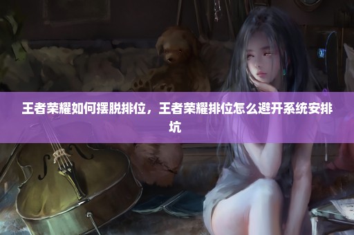 王者荣耀如何摆脱排位，王者荣耀排位怎么避开系统安排坑 