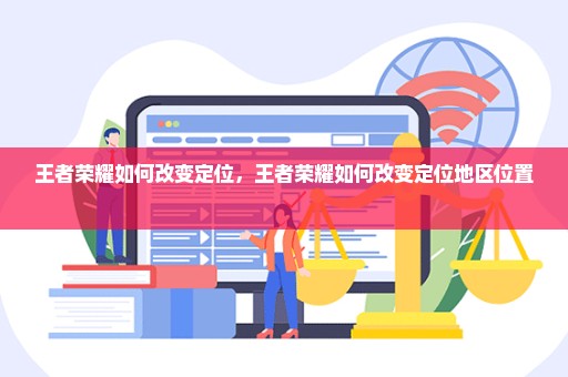 王者荣耀如何改变定位，王者荣耀如何改变定位地区位置 