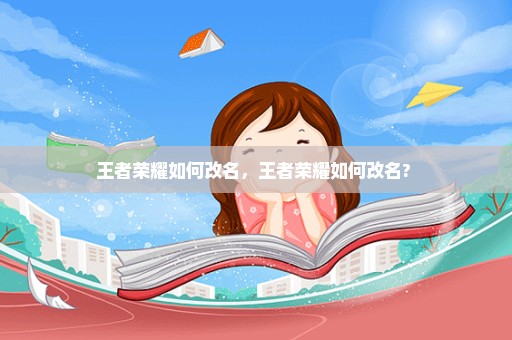 王者荣耀如何改名，王者荣耀如何改名? 