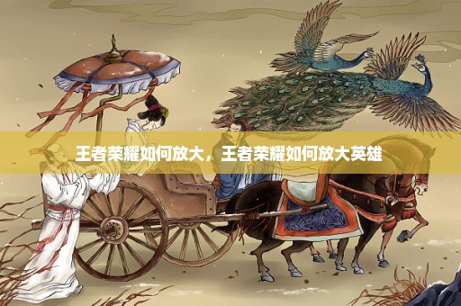 王者荣耀如何放大，王者荣耀如何放大英雄 