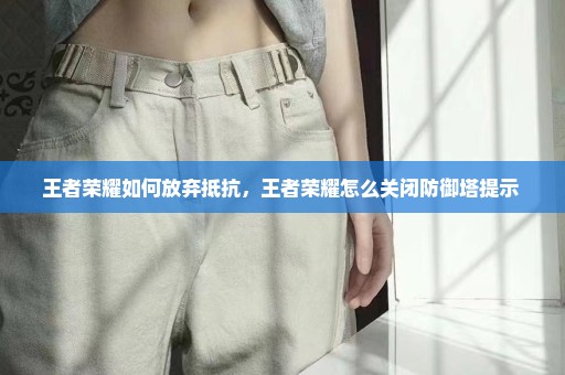 王者荣耀如何放弃抵抗，王者荣耀怎么关闭防御塔提示 