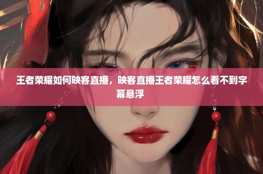 王者荣耀如何映客直播，映客直播王者荣耀怎么看不到字幕悬浮 