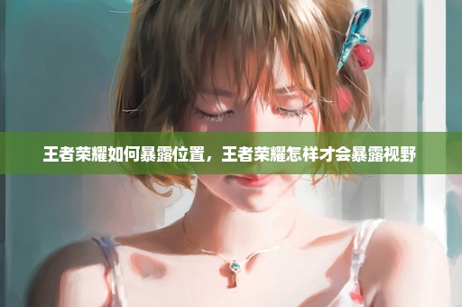 王者荣耀如何暴露位置，王者荣耀怎样才会暴露视野 