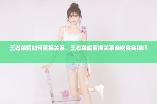 王者荣耀如何更换关系，王者荣耀更换关系亲密度会掉吗 