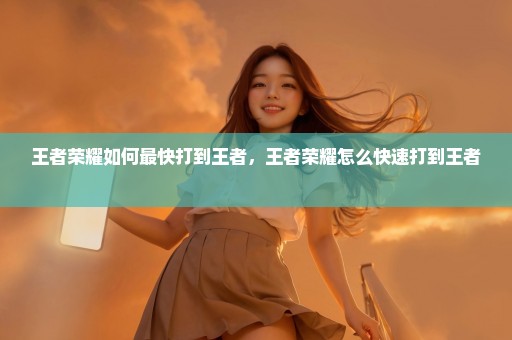 王者荣耀如何最快打到王者，王者荣耀怎么快速打到王者 