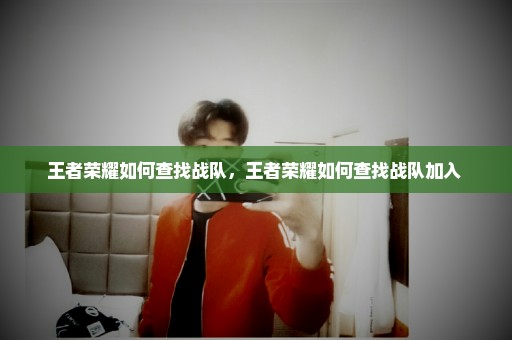 王者荣耀如何查找战队，王者荣耀如何查找战队加入 