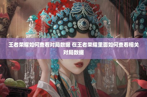 王者荣耀如何查看对局数据 在王者荣耀里面如何查看相关对局数据