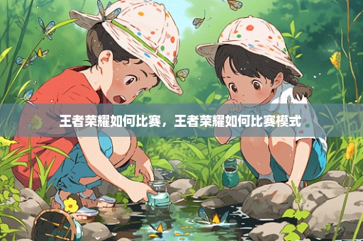 王者荣耀如何比赛，王者荣耀如何比赛模式 