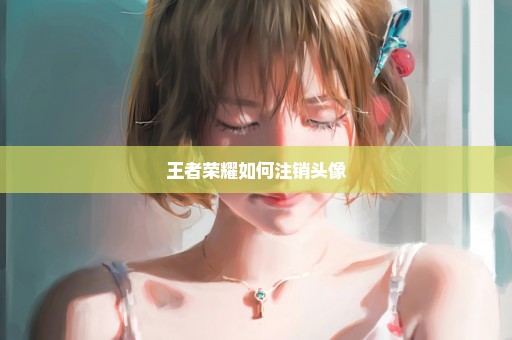 王者荣耀如何注销头像
