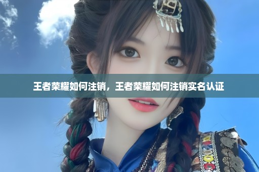 王者荣耀如何注销，王者荣耀如何注销实名认证 