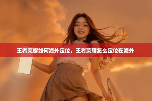 王者荣耀如何海外定位，王者荣耀怎么定位在海外 